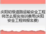 庆阳初级道路运输安全工程师怎么报名培训费用(庆阳安全工程师报名费)