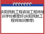 庆阳民航工程咨询工程师培训学校哪里好(庆阳民航工程师培训推荐)