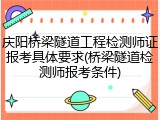 庆阳桥梁隧道工程检测师证报考具体要求(桥梁隧道检测师报考条件)