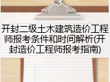 开封二级土木建筑造价工程师报考条件和时间解析(开封造价工程师报考指南)