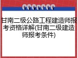 甘南二级公路工程建造师报考资格详解(甘南二级建造师报考条件)