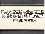 开封交通运输专业监理工程师报考资格详解(开封监理工程师报考资格)
