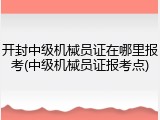 开封中级机械员证在哪里报考(中级机械员证报考点)