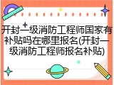 开封一级消防工程师国家有补贴吗在哪里报名(开封一级消防工程师报名补贴)