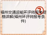 福州交通运输环评师报考资格详解(福州环评师报考条件)