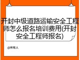 开封中级道路运输安全工程师怎么报名培训费用(开封安全工程师报名)