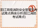 阳江高级消防安全管理员考试难点具体分析(阳江消防考试难点)