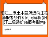 阳江二级土木建筑造价工程师报考条件和时间解析(阳江二级造价师报考指南)