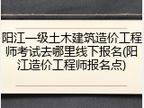 阳江一级土木建筑造价工程师考试去哪里线下报名(阳江造价工程师报名点)