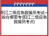 阳江二级应急救援员考试一般在哪里考(阳江二级应急救援员考点)