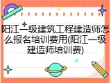 阳江一级建筑工程建造师怎么报名培训费用(阳江一级建造师培训费)