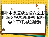 郴州中级道路运输安全工程师怎么报名培训费用(郴州安全工程师培训费)
