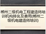 郴州二级机电工程建造师培训机构排名及费用(郴州二级机电建造师培训)