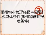 郴州物业管理师报考需要什么具体条件(郴州物管师报考条件)