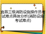 宜昌三级消防设施操作员考试难点具体分析(消防设施考试难点)