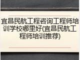 宜昌民航工程咨询工程师培训学校哪里好(宜昌民航工程师培训推荐)