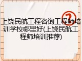 上饶民航工程咨询工程师培训学校哪里好(上饶民航工程师培训推荐)