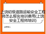 上饶初级道路运输安全工程师怎么报名培训费用(上饶安全工程师培训)