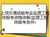 上饶交通运输专业监理工程师报考资格详解(监理工程师报考条件)