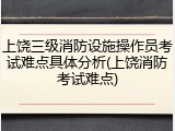 上饶三级消防设施操作员考试难点具体分析(上饶消防考试难点)