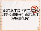 白城民航工程咨询工程师培训学校哪里好(白城民航工程培训优选)