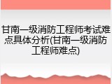 甘南一级消防工程师考试难点具体分析(甘南一级消防工程师难点)