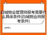 白城物业管理师报考需要什么具体条件(白城物业师报考条件)