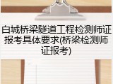 白城桥梁隧道工程检测师证报考具体要求(桥梁检测师证报考)
