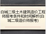白城二级土木建筑造价工程师报考条件和时间解析(白城二级造价师报考)