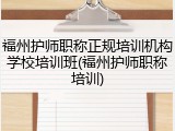 福州护师职称正规培训机构学校培训班(福州护师职称培训)