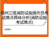 福州三级消防设施操作员考试难点具体分析(消防设施考试难点)