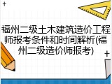 福州二级土木建筑造价工程师报考条件和时间解析(福州二级造价师报考)