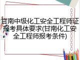 甘南中级化工安全工程师证报考具体要求(甘南化工安全工程师报考条件)