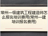 常州一级建筑工程建造师怎么报名培训费用(常州一建培训报名费用)