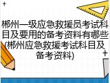 郴州一级应急救援员考试科目及要用的备考资料有哪些(郴州应急救援考试科目及备考资料)