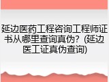 延边医药工程咨询工程师证书从哪里查询真伪？(延边医工证真伪查询)