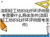 洛阳轻工纺织化纤环评师报考需要什么具体条件(洛阳轻工纺织化纤环评师报考条件)