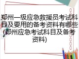 郑州一级应急救援员考试科目及要用的备考资料有哪些(郑州应急考试科目及备考资料)
