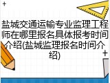 盐城交通运输专业监理工程师在哪里报名具体报考时间介绍(盐城监理报名时间介绍)