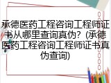 承德医药工程咨询工程师证书从哪里查询真伪？(承德医药工程咨询工程师证书真伪查询)