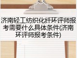 济南轻工纺织化纤环评师报考需要什么具体条件(济南环评师报考条件)