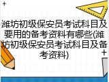 潍坊初级保安员考试科目及要用的备考资料有哪些(潍坊初级保安员考试科目及备考资料)