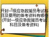 开封一级应急救援员考试科目及要用的备考资料有哪些(开封一级应急救援员考试科目及备考资料)
