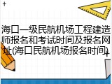 海口一级民航机场工程建造师报名和考试时间及报名网址(海口民航机场报名时间)