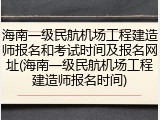 海南一级民航机场工程建造师报名和考试时间及报名网址(海南一级民航机场工程建造师报名时间)