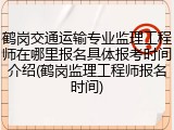 鹤岗交通运输专业监理工程师在哪里报名具体报考时间介绍(鹤岗监理工程师报名时间)