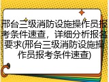 邢台三级消防设施操作员报考条件速查，详细分析报名要求(邢台三级消防设施操作员报考条件速查)
