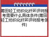 莆田轻工纺织化纤环评师报考需要什么具体条件(莆田轻工纺织化纤环评师报考条件)
