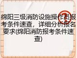 绵阳三级消防设施操作员报考条件速查，详细分析报名要求(绵阳消防报考条件速查)