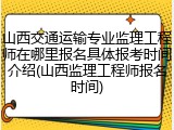 山西交通运输专业监理工程师在哪里报名具体报考时间介绍(山西监理工程师报名时间)